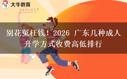 别花冤枉钱!2026 广东几种成人升学方式收费高低排行