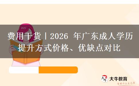 费用干货|2026 年广东成人学历提升方式价格、优缺点对比 费用干货|2026 年广东成人学历提升方式价格、优缺点对比