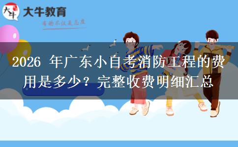 2026 年广东小自考消防工程的费用是多少？完整收费明细汇总