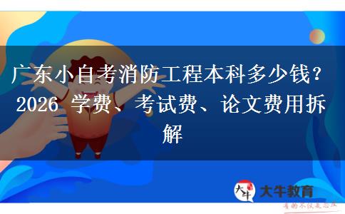 广东小自考消防工程本科多少钱？2026 学费、考试费、论文费用拆解