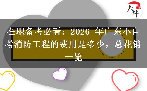 在职备考必看：2026 年广东小自考消防工程的费用是多少，总花销一览