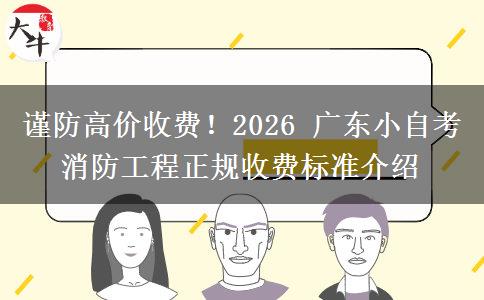 谨防高价收费!2026 广东小自考消防工程正规收费标准介绍 谨防高价收费!2026 广东小自考消防工程正规收费标准介绍