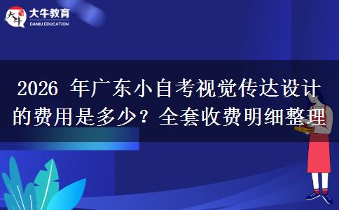 2026 年广东小自考视觉传达设计的费用是多少？全套收费明细整理
