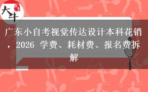 广东小自考视觉传达设计本科花销,2026 学费、耗材费、报名费拆解
