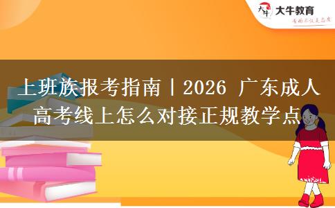 上班族报考指南｜2026 广东成人高考线上怎么对接正规教学点