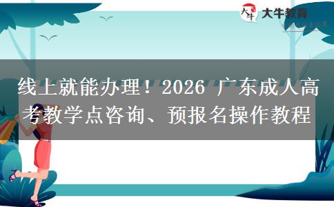 线上就能办理！2026 广东成人高考教学点咨询、预报名操作教程