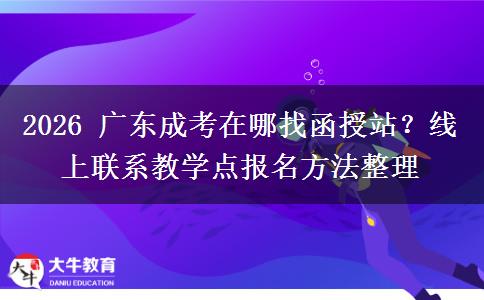 2026 广东成考在哪找函授站？线上联系教学点报名方法整理