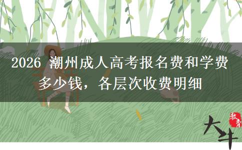 2026 潮州成人高考报名费和学费多少钱，各层次收费明细