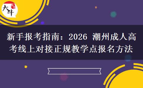 新手报考指南：2026 潮州成人高考线上对接正规教学点报名方法