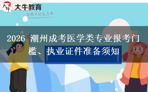 2026 潮州成考医学类专业报考门槛、执业证件准备须知
