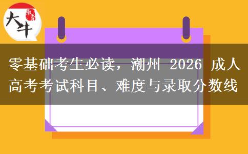 零基础考生必读,潮州 2026 成人高考考试科目、难度与录取分数线