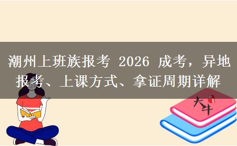 潮州上班族报考 2026 成考,异地报考、上课方式、拿证周期详解