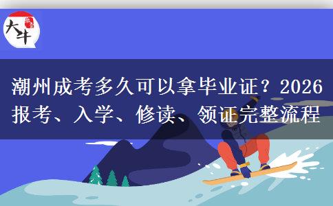 潮州成考多久可以拿毕业证?2026 报考、入学、修读、领证完整流程