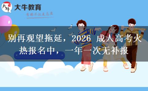 别再观望拖延,2026 成人高考火热报名中,一年一次无补报