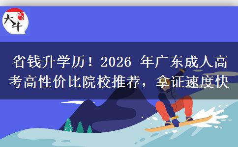 省钱升学历！2026 年广东成人高考高性价比院校推荐，拿证速度快