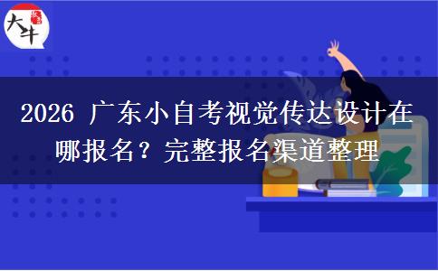 2026 广东小自考视觉传达设计在哪报名?完整报名渠道整理