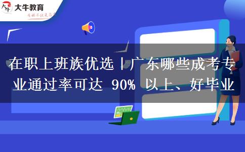 在职上班族优选|广东哪些成考专业通过率可达 90% 以上、好毕业