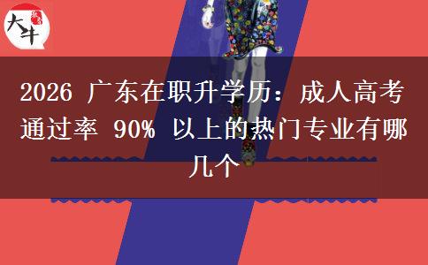 2026 广东在职升学历：成人高考通过率 90% 以上的热门专业有哪几个