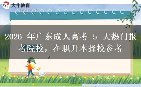 2026 年广东成人高考 5 大热门报考院校,在职升本择校参考 2026 年广东成人高考 5 大热门报考院校,在职升本择校参考