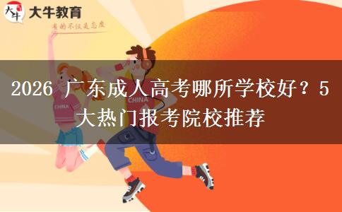 2026 广东成人高考哪所学校好?5 大热门报考院校推荐