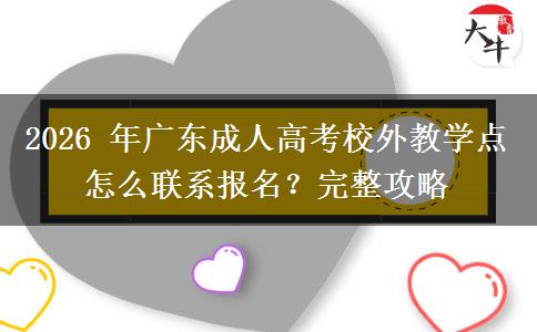 2026 年广东成人高考校外教学点怎么联系报名？完整攻略
