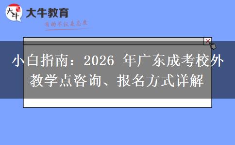小白指南：2026 年广东成考校外教学点咨询、报名方式详解