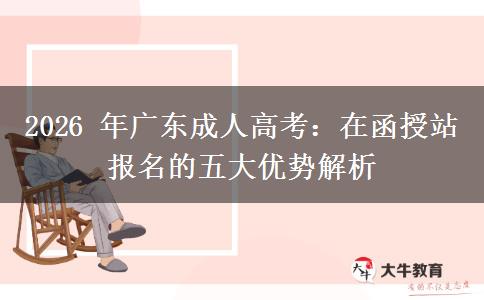 2026 年广东成人高考：在函授站报名的五大优势解析