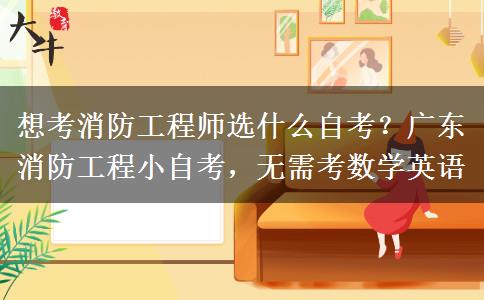 想考消防工程师选什么自考?广东消防工程小自考,无需考数学英语