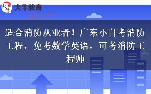 适合消防从业者!广东小自考消防工程,免考数学英语,可考消防工程师 适合消防从业者!广东小自考消防工程,免考数学英语,可考消防工程师