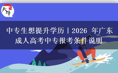 中专生想提升学历|2026 年广东成人高考中专报考条件说明