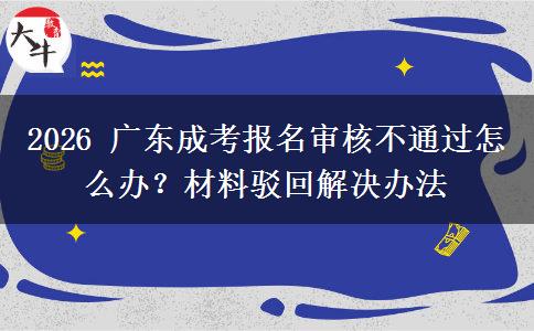 2026 广东成考报名审核不通过怎么办?材料驳回解决办法 2026 广东成考报名审核不通过怎么办?材料驳回解决办法