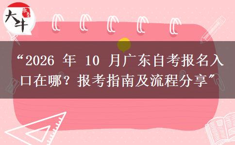 &ldquo;2026 年 10 月广东自考报名入口在哪？报考指南及流程分享