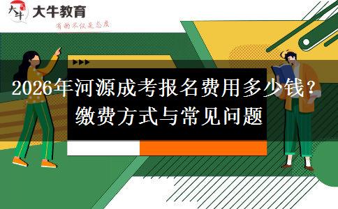 2026年河源成考报名费用多少钱？缴费方式与常见问题