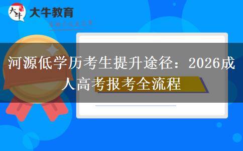 河源低学历考生提升途径:2026成人高考报考全流程