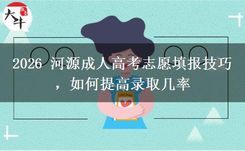2026 河源成人高考志愿填报技巧，如何提高录取几率