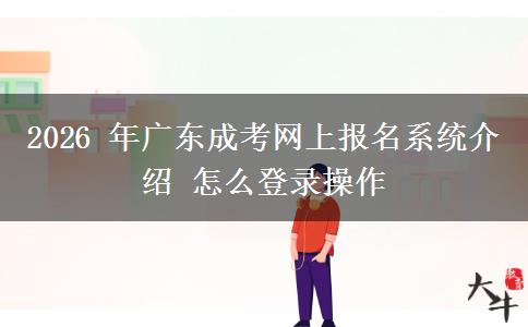 2026 年广东成考网上报名系统介绍 怎么登录操作