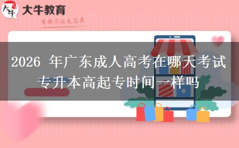 2026 年广东成人高考在哪天考试 专升本高起专时间一样吗