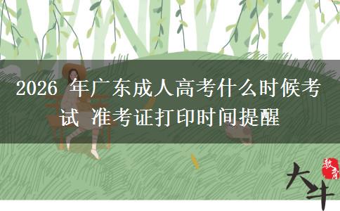 2026 年广东成人高考什么时候考试 准考证打印时间提醒 2026 年广东成人高考什么时候考试 准考证打印时间提醒