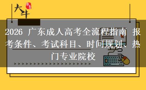 2026 广东成人高考全流程指南 报考条件、考试科目、时间规划、热门专业院校