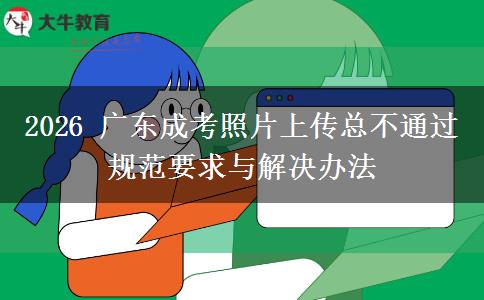 2026 广东成考照片上传总不通过 规范要求与解决办法