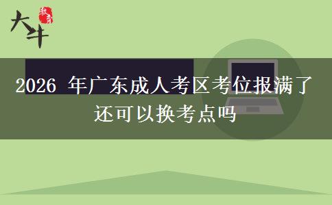 2026 年广东成人考区考位报满了还可以换考点吗 2026 年广东成人考区考位报满了还可以换考点吗