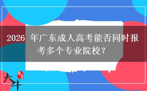 2026 年广东成人高考能否同时报考多个专业院校？