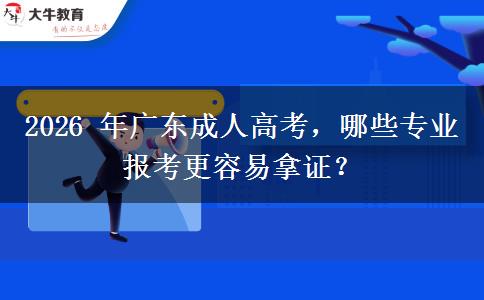 2026 年广东成人高考，哪些专业报考更容易拿证？