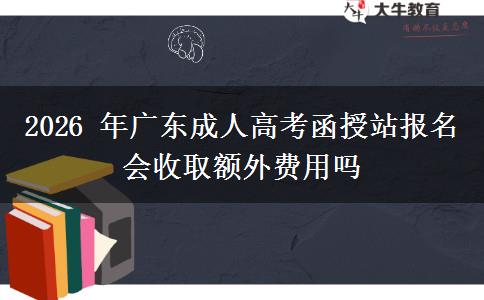 2026 年广东成人高考函授站报名会收取额外费用吗