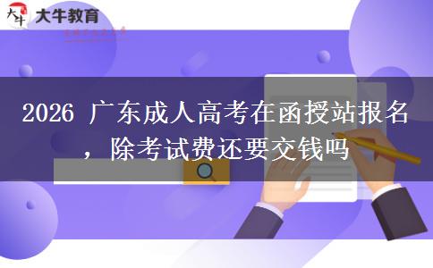 2026 广东成人高考在函授站报名，除考试费还要交钱吗