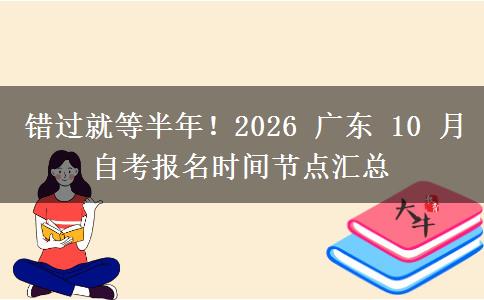 错过就等半年!2026 广东 10 月自考报名时间节点汇总