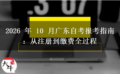 2026 年 10 月广东自考报考指南:从注册到缴费全过程