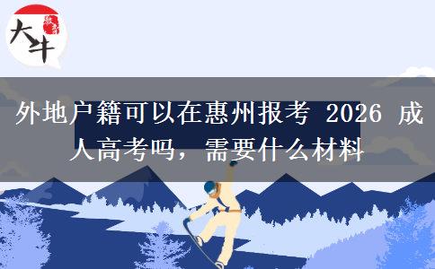 外地户籍可以在惠州报考 2026 成人高考吗,需要什么材料 外地户籍可以在惠州报考 2026 成人高考吗,需要什么材料
