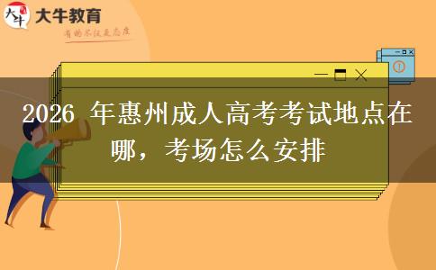 2026 年惠州成人高考考试地点在哪,考场怎么安排