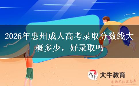 2026年惠州成人高考录取分数线大概多少,好录取吗